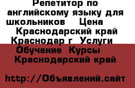 Репетитор по английскому языку для школьников  › Цена ­ 500 - Краснодарский край, Краснодар г. Услуги » Обучение. Курсы   . Краснодарский край